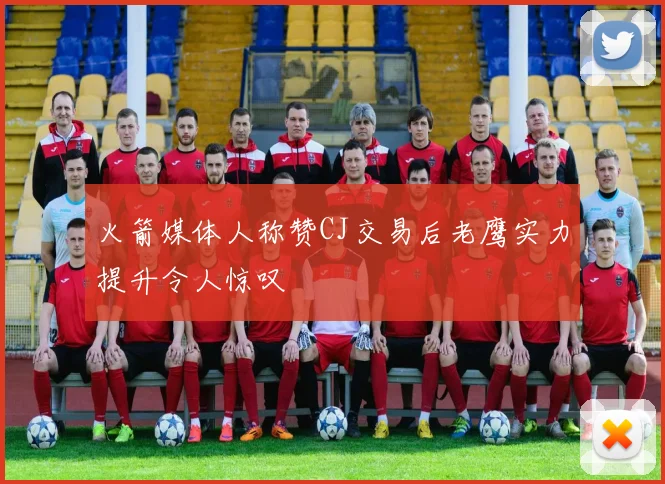 火箭媒体人称赞CJ交易后老鹰实力提升令人惊叹
