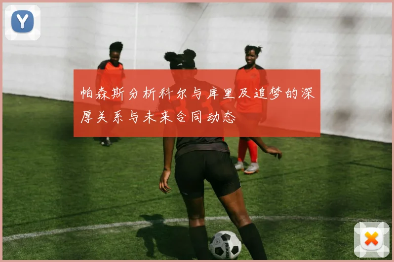 帕森斯分析科尔与库里及追梦的深厚关系与未来合同动态