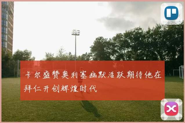 卡尔盛赞奥利塞幽默活跃期待他在拜仁开创辉煌时代