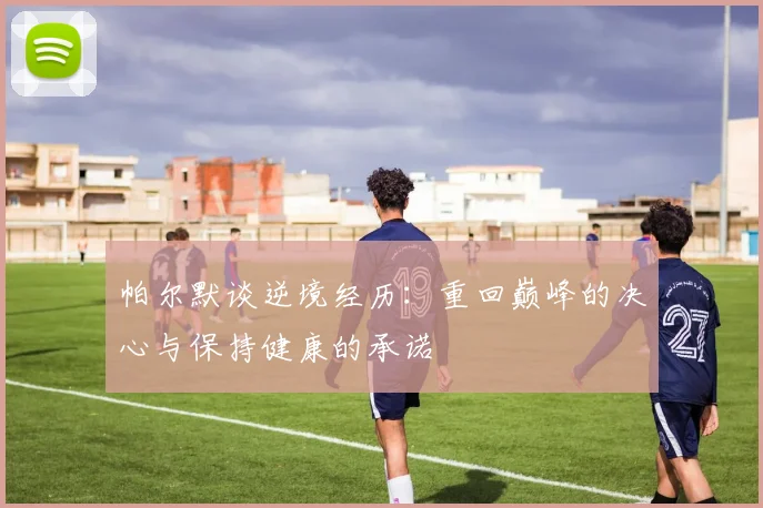 帕尔默谈逆境经历：重回巅峰的决心与保持健康的承诺