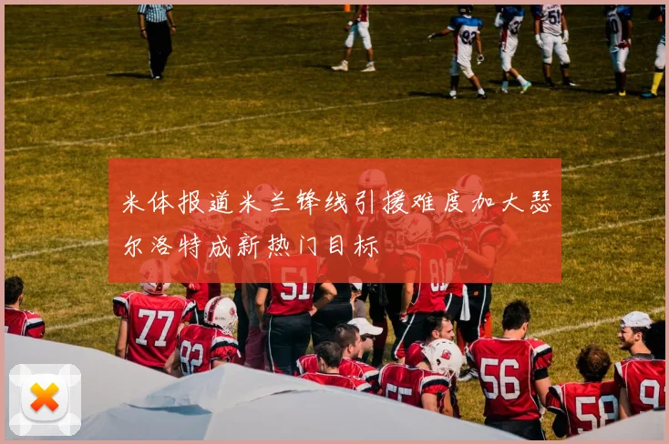 米体报道米兰锋线引援难度加大瑟尔洛特成新热门目标