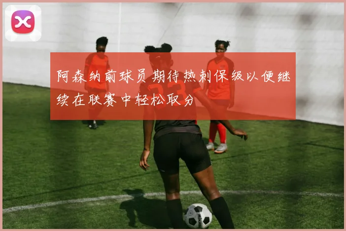 阿森纳前球员期待热刺保级以便继续在联赛中轻松取分