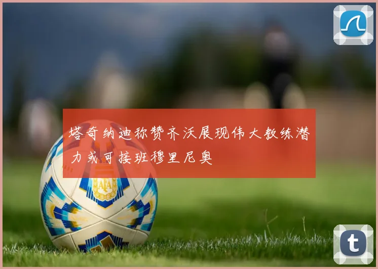 塔奇纳迪称赞齐沃展现伟大教练潜力或可接班穆里尼奥
