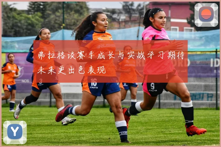 弗拉格谈赛季成长与实战学习期待未来更出色表现