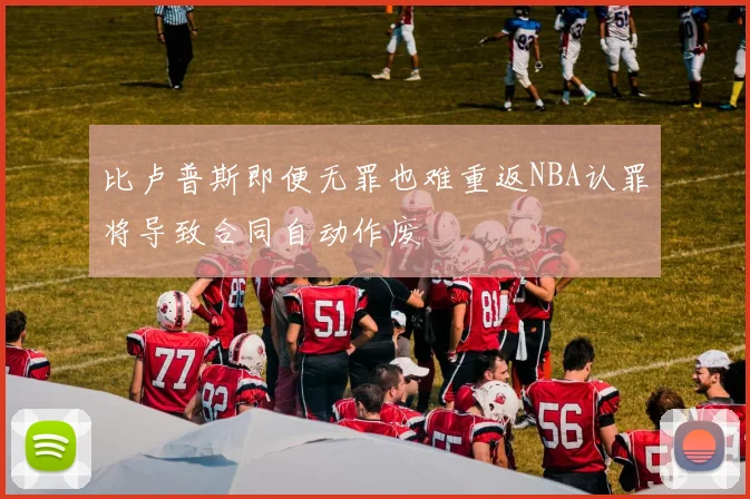 比卢普斯即便无罪也难重返NBA认罪将导致合同自动作废