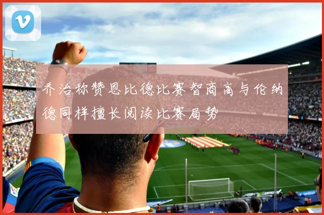 乔治称赞恩比德比赛智商高与伦纳德同样擅长阅读比赛局势