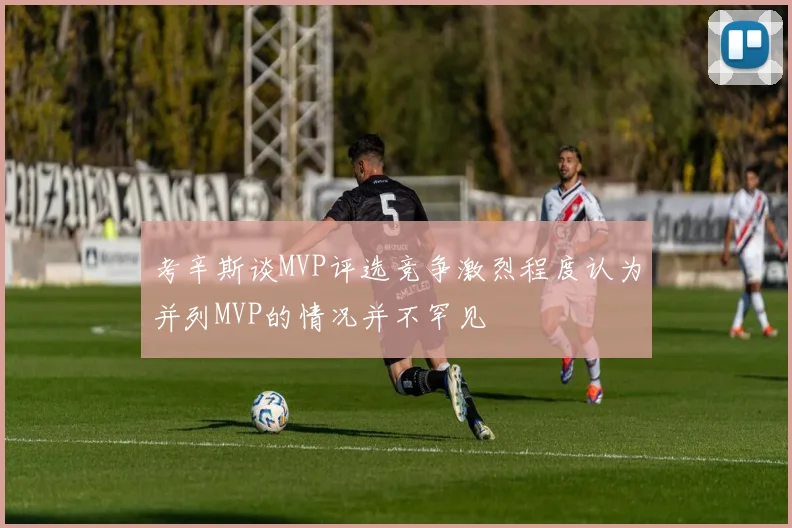 考辛斯谈MVP评选竞争激烈程度认为并列MVP的情况并不罕见