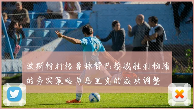 波斯特科格鲁称赞巴黎战胜利物浦的务实策略与恩里克的成功调整