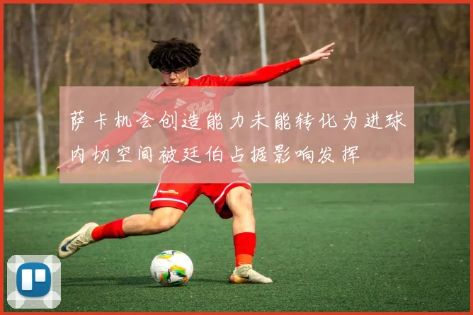 萨卡机会创造能力未能转化为进球内切空间被廷伯占据影响发挥