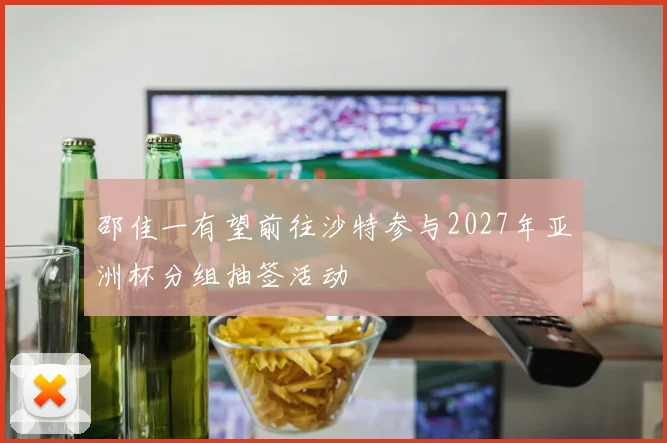 邵佳一有望前往沙特参与2027年亚洲杯分组抽签活动