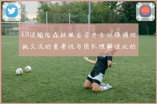 KD谈输给森林狼后召开会议强调坦诚交流的重要性与团队理解彼此的经历