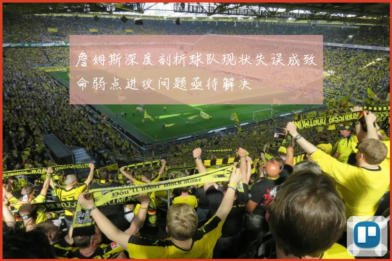 詹姆斯深度剖析球队现状失误成致命弱点进攻问题亟待解决